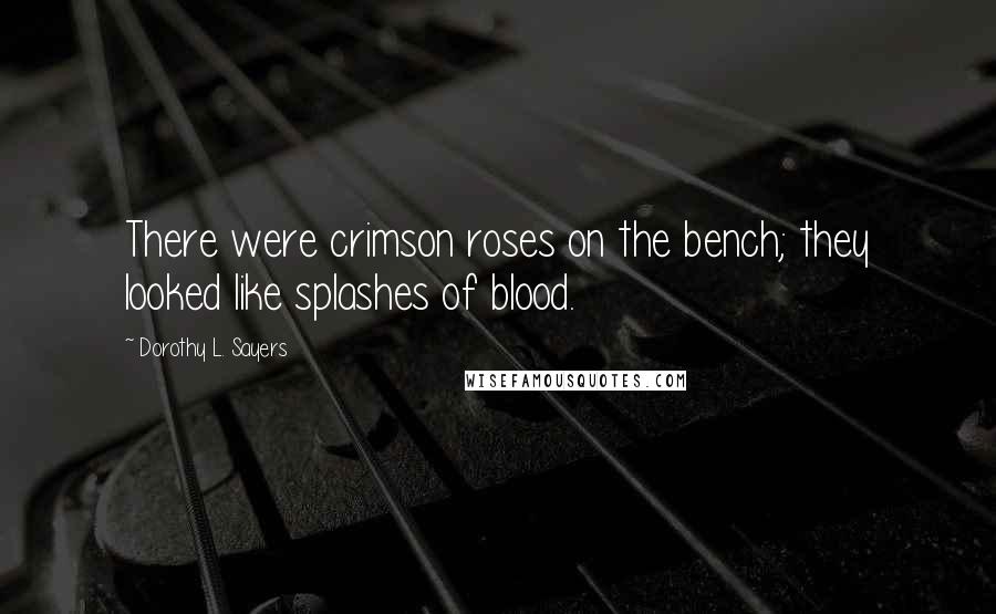 Dorothy L. Sayers Quotes: There were crimson roses on the bench; they looked like splashes of blood.