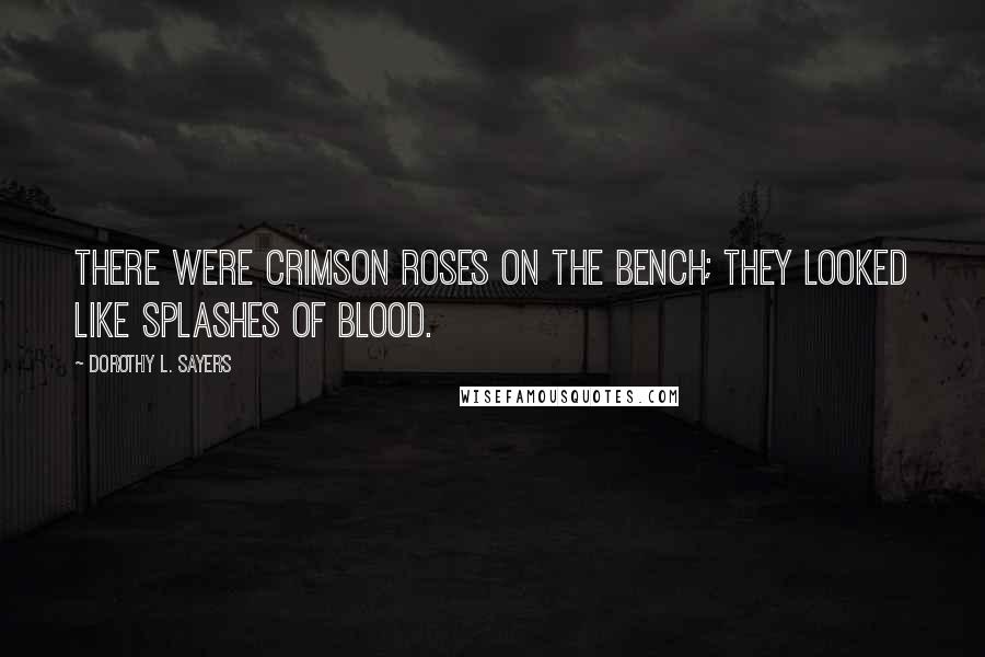 Dorothy L. Sayers Quotes: There were crimson roses on the bench; they looked like splashes of blood.
