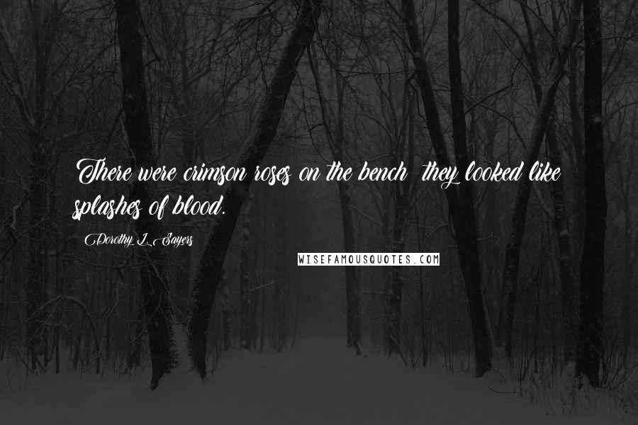 Dorothy L. Sayers Quotes: There were crimson roses on the bench; they looked like splashes of blood.