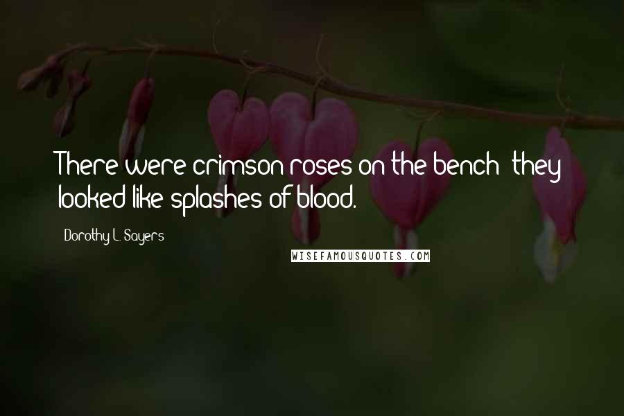 Dorothy L. Sayers Quotes: There were crimson roses on the bench; they looked like splashes of blood.