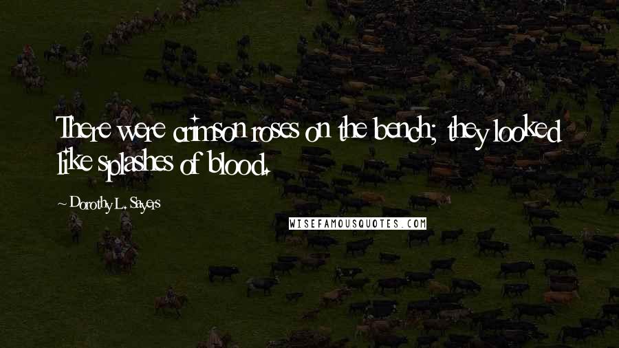 Dorothy L. Sayers Quotes: There were crimson roses on the bench; they looked like splashes of blood.