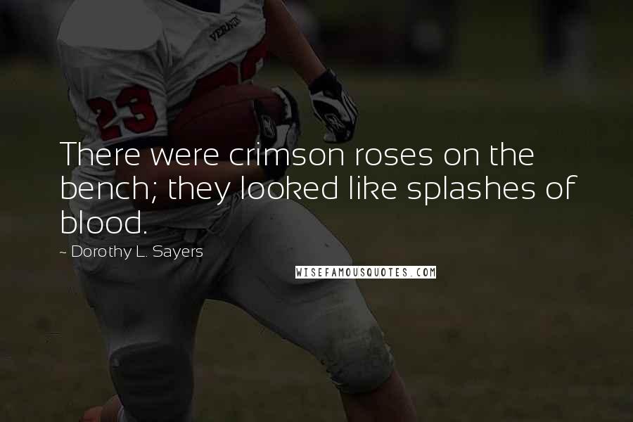 Dorothy L. Sayers Quotes: There were crimson roses on the bench; they looked like splashes of blood.