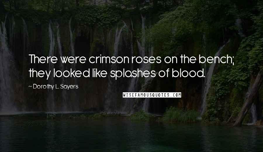 Dorothy L. Sayers Quotes: There were crimson roses on the bench; they looked like splashes of blood.
