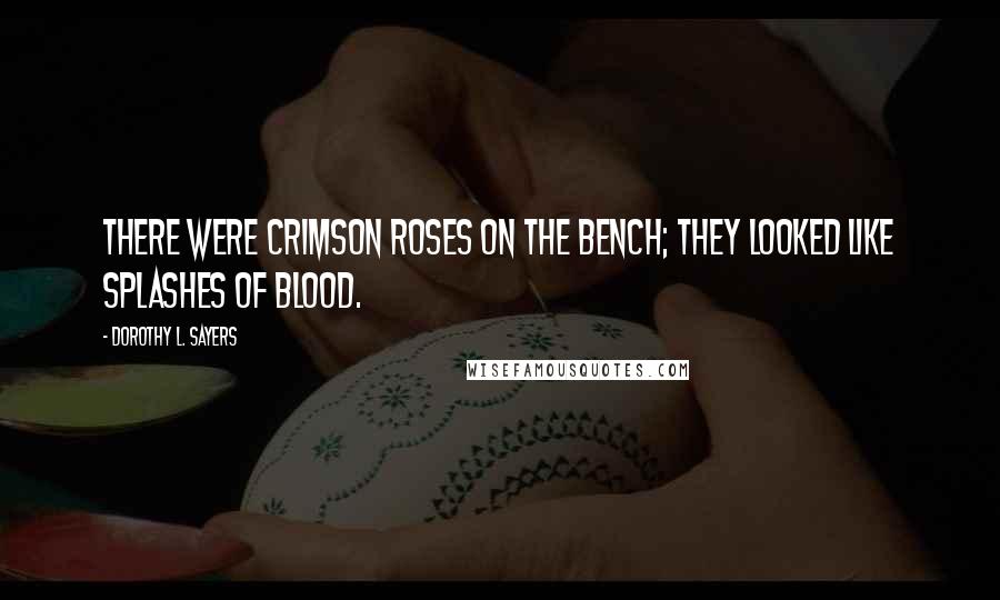 Dorothy L. Sayers Quotes: There were crimson roses on the bench; they looked like splashes of blood.