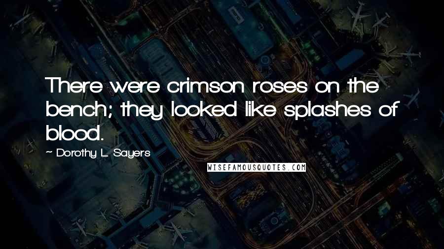 Dorothy L. Sayers Quotes: There were crimson roses on the bench; they looked like splashes of blood.