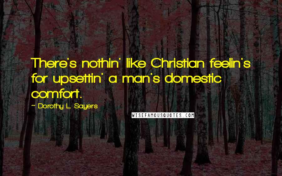 Dorothy L. Sayers Quotes: There's nothin' like Christian feelin's for upsettin' a man's domestic comfort.