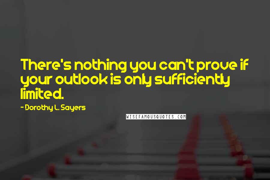 Dorothy L. Sayers Quotes: There's nothing you can't prove if your outlook is only sufficiently limited.