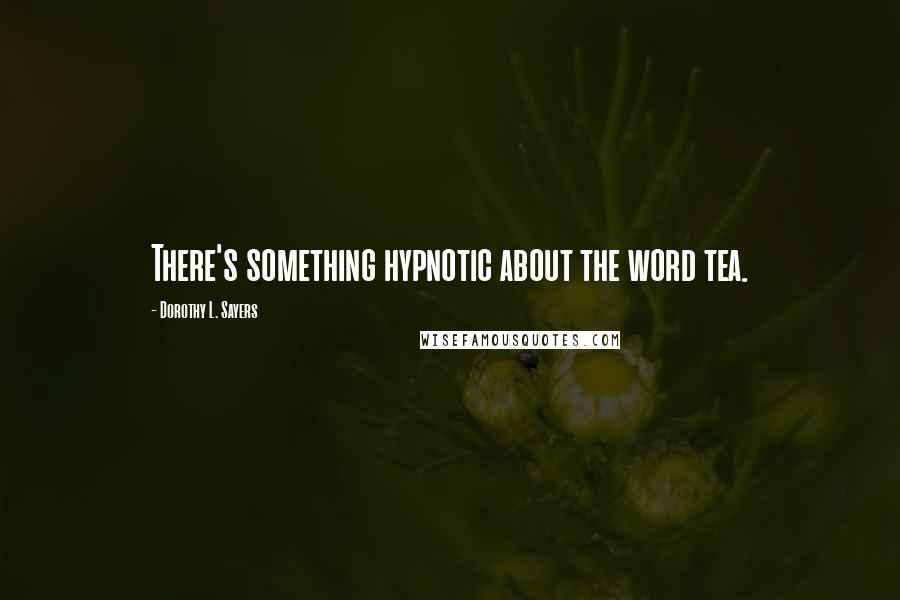 Dorothy L. Sayers Quotes: There's something hypnotic about the word tea.