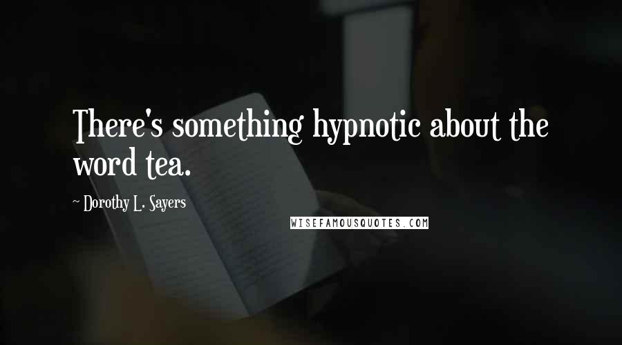 Dorothy L. Sayers Quotes: There's something hypnotic about the word tea.