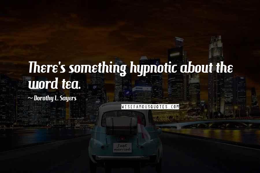 Dorothy L. Sayers Quotes: There's something hypnotic about the word tea.