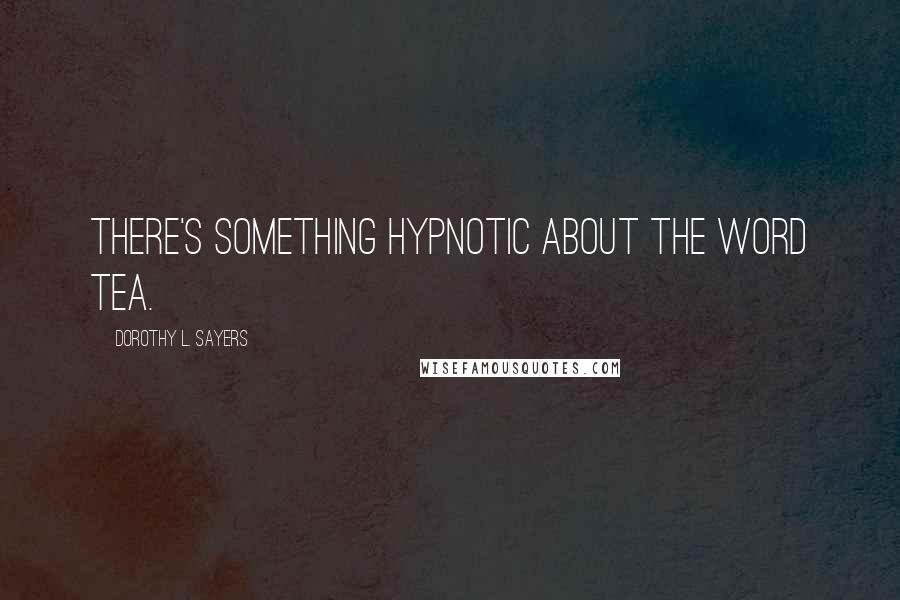 Dorothy L. Sayers Quotes: There's something hypnotic about the word tea.