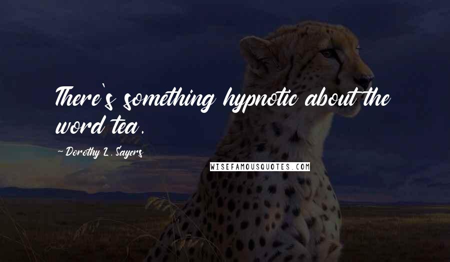 Dorothy L. Sayers Quotes: There's something hypnotic about the word tea.