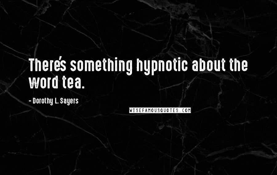 Dorothy L. Sayers Quotes: There's something hypnotic about the word tea.