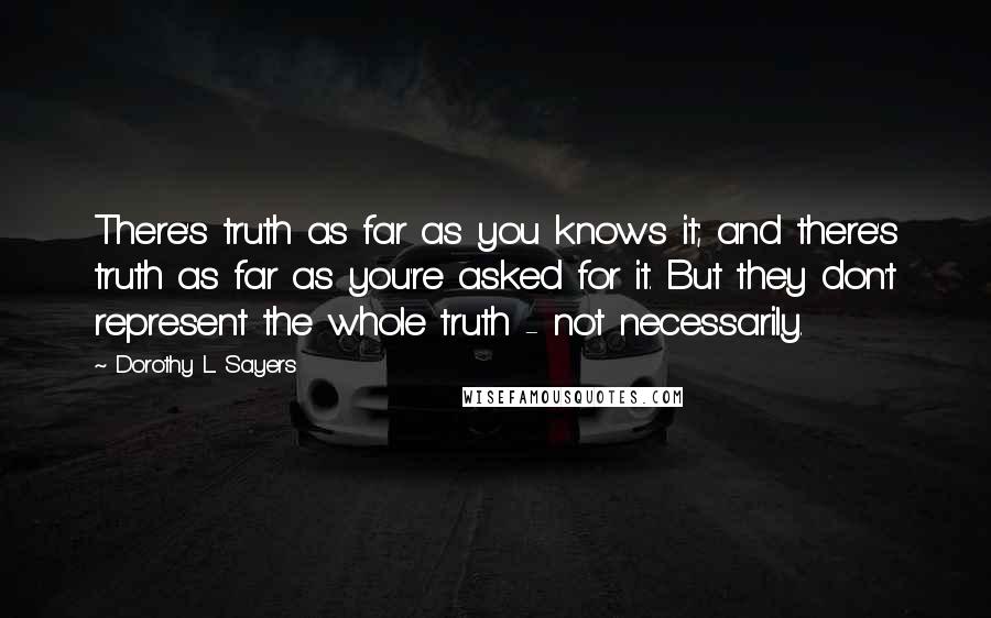 Dorothy L. Sayers Quotes: There's truth as far as you knows it; and there's truth as far as you're asked for it. But they don't represent the whole truth - not necessarily.