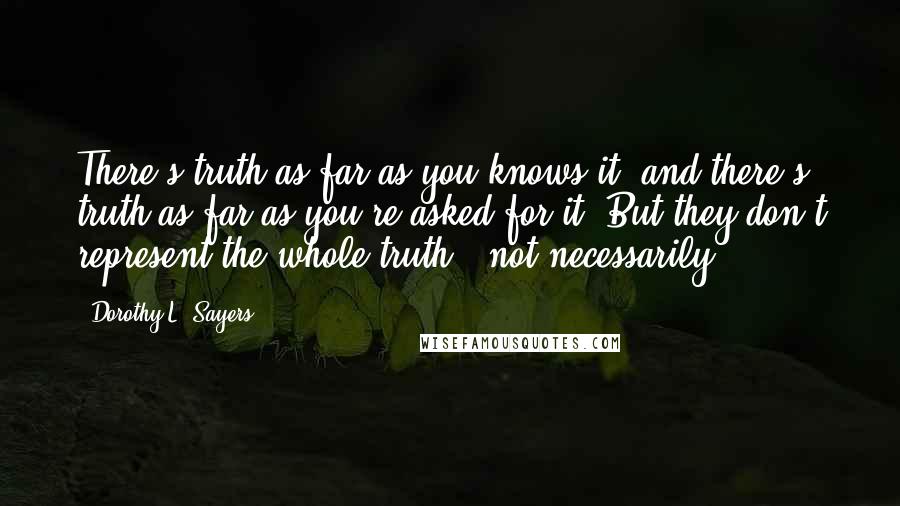 Dorothy L. Sayers Quotes: There's truth as far as you knows it; and there's truth as far as you're asked for it. But they don't represent the whole truth - not necessarily.