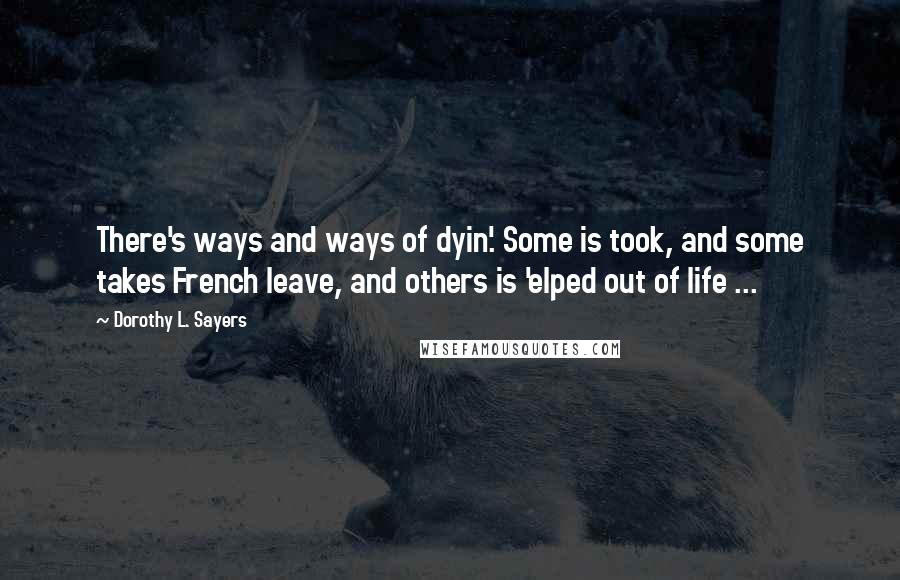 Dorothy L. Sayers Quotes: There's ways and ways of dyin'. Some is took, and some takes French leave, and others is 'elped out of life ...