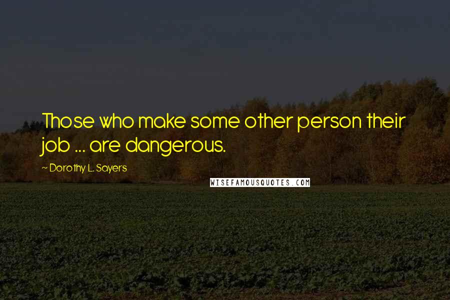 Dorothy L. Sayers Quotes: Those who make some other person their job ... are dangerous.