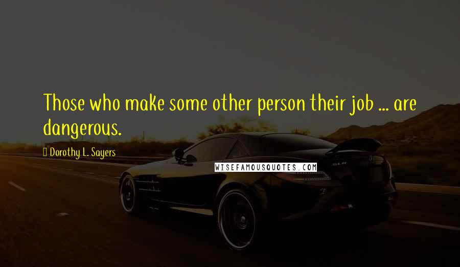Dorothy L. Sayers Quotes: Those who make some other person their job ... are dangerous.