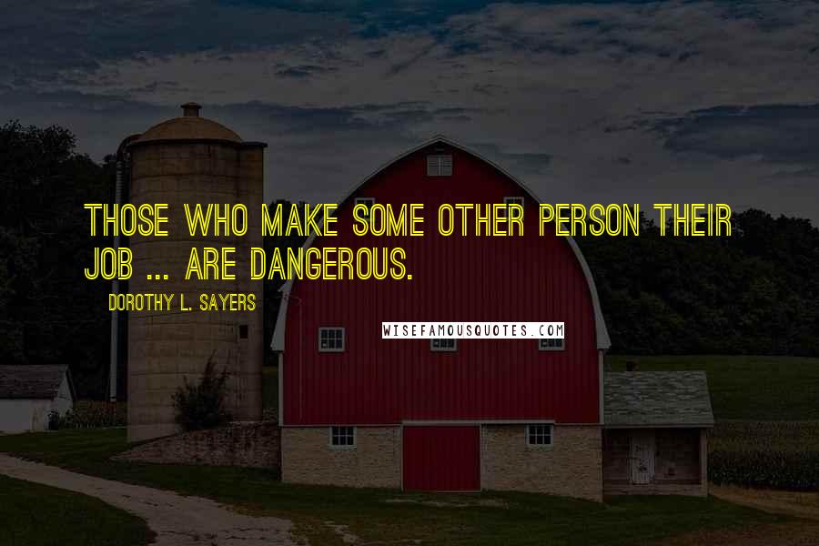Dorothy L. Sayers Quotes: Those who make some other person their job ... are dangerous.