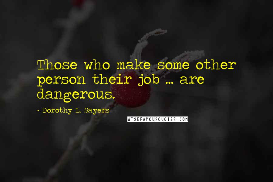 Dorothy L. Sayers Quotes: Those who make some other person their job ... are dangerous.
