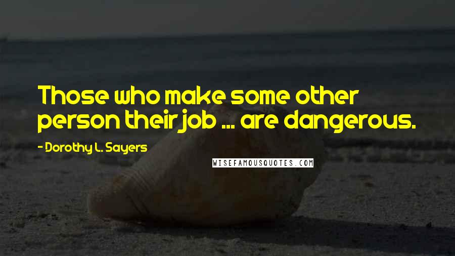 Dorothy L. Sayers Quotes: Those who make some other person their job ... are dangerous.