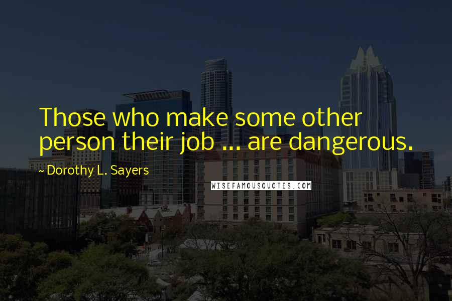 Dorothy L. Sayers Quotes: Those who make some other person their job ... are dangerous.
