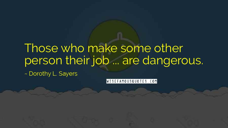 Dorothy L. Sayers Quotes: Those who make some other person their job ... are dangerous.