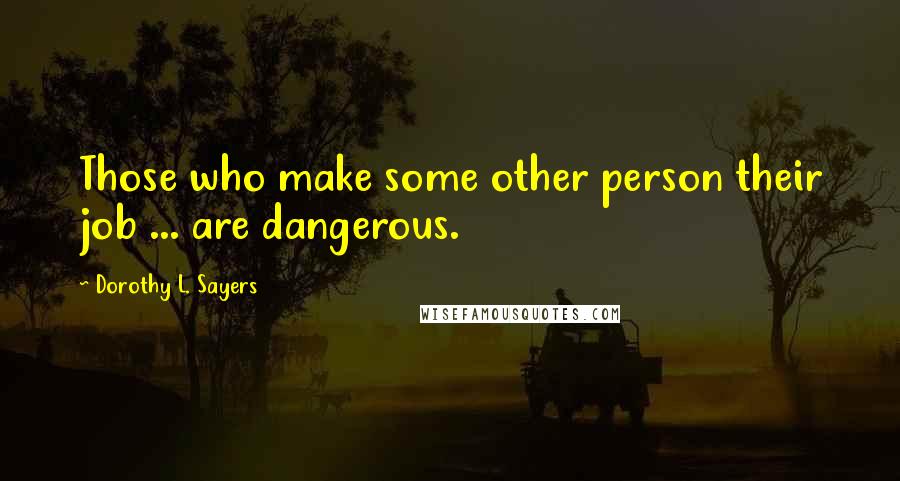 Dorothy L. Sayers Quotes: Those who make some other person their job ... are dangerous.