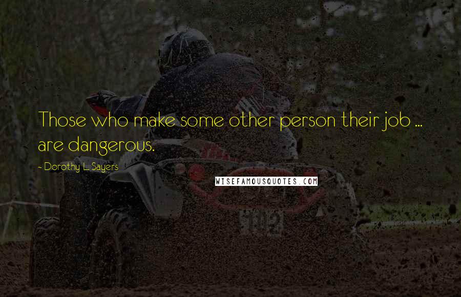 Dorothy L. Sayers Quotes: Those who make some other person their job ... are dangerous.
