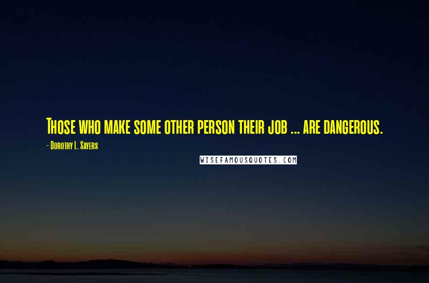 Dorothy L. Sayers Quotes: Those who make some other person their job ... are dangerous.
