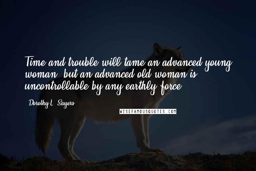 Dorothy L. Sayers Quotes: Time and trouble will tame an advanced young woman, but an advanced old woman is uncontrollable by any earthly force.