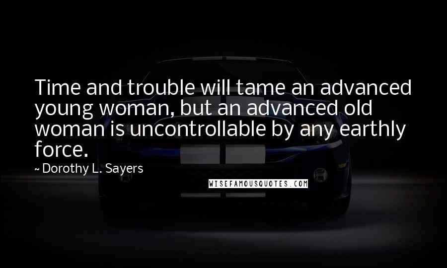 Dorothy L. Sayers Quotes: Time and trouble will tame an advanced young woman, but an advanced old woman is uncontrollable by any earthly force.