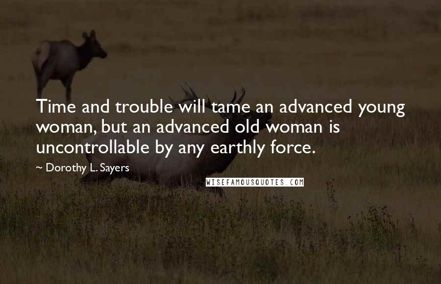 Dorothy L. Sayers Quotes: Time and trouble will tame an advanced young woman, but an advanced old woman is uncontrollable by any earthly force.