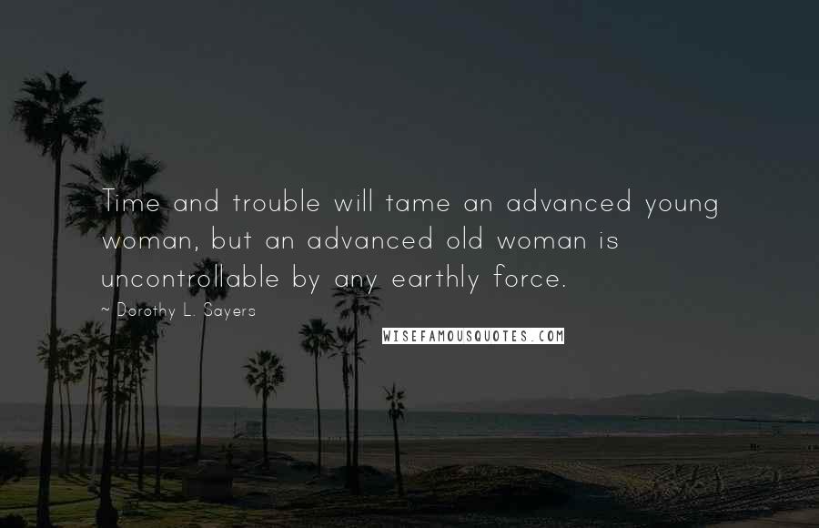 Dorothy L. Sayers Quotes: Time and trouble will tame an advanced young woman, but an advanced old woman is uncontrollable by any earthly force.