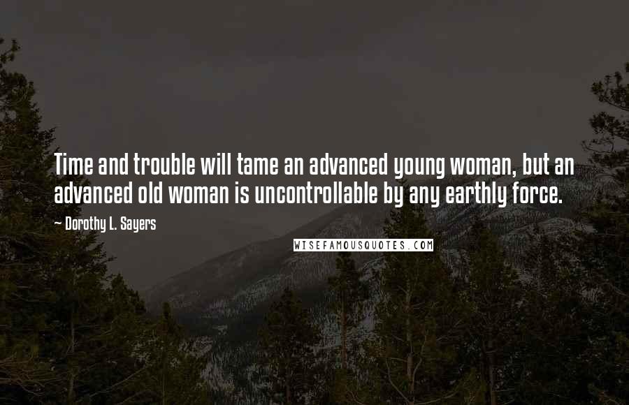 Dorothy L. Sayers Quotes: Time and trouble will tame an advanced young woman, but an advanced old woman is uncontrollable by any earthly force.