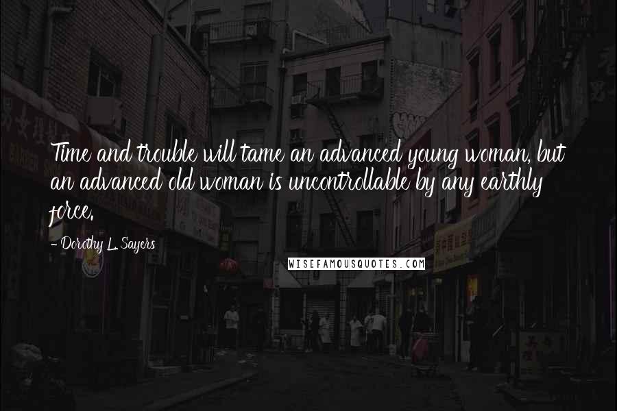 Dorothy L. Sayers Quotes: Time and trouble will tame an advanced young woman, but an advanced old woman is uncontrollable by any earthly force.