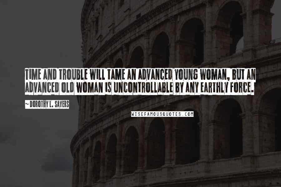 Dorothy L. Sayers Quotes: Time and trouble will tame an advanced young woman, but an advanced old woman is uncontrollable by any earthly force.