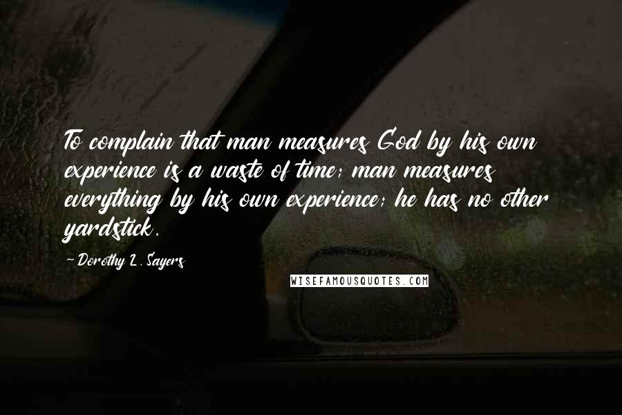 Dorothy L. Sayers Quotes: To complain that man measures God by his own experience is a waste of time; man measures everything by his own experience; he has no other yardstick.