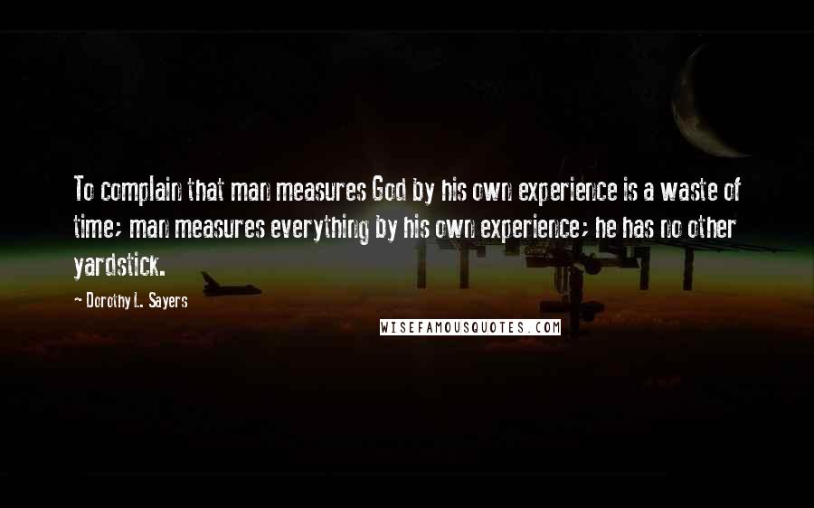 Dorothy L. Sayers Quotes: To complain that man measures God by his own experience is a waste of time; man measures everything by his own experience; he has no other yardstick.