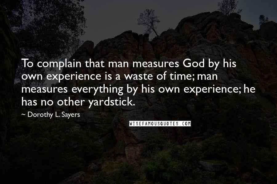 Dorothy L. Sayers Quotes: To complain that man measures God by his own experience is a waste of time; man measures everything by his own experience; he has no other yardstick.