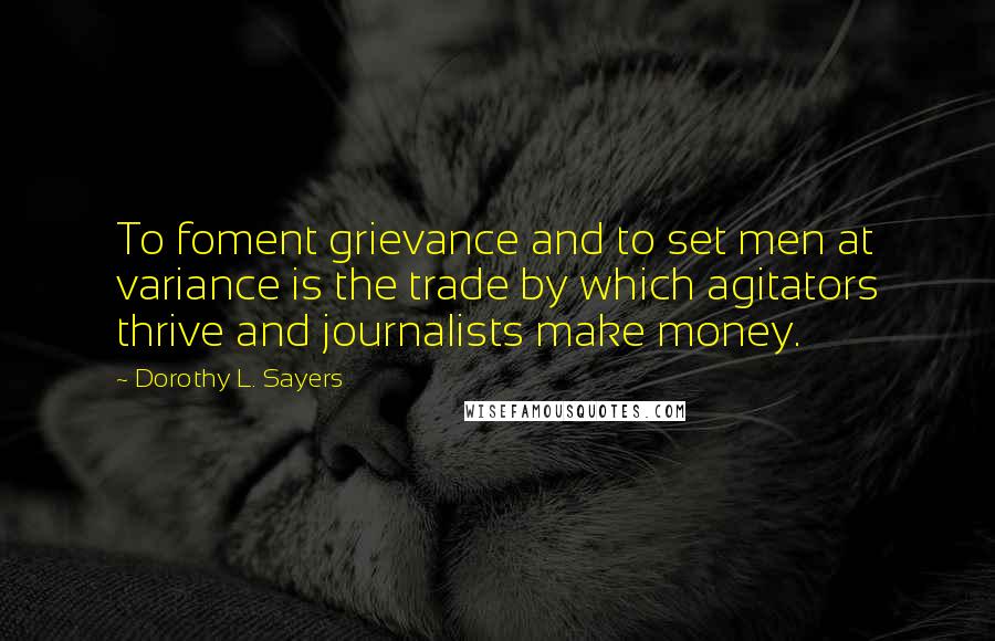 Dorothy L. Sayers Quotes: To foment grievance and to set men at variance is the trade by which agitators thrive and journalists make money.