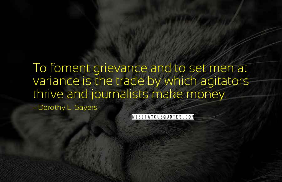 Dorothy L. Sayers Quotes: To foment grievance and to set men at variance is the trade by which agitators thrive and journalists make money.