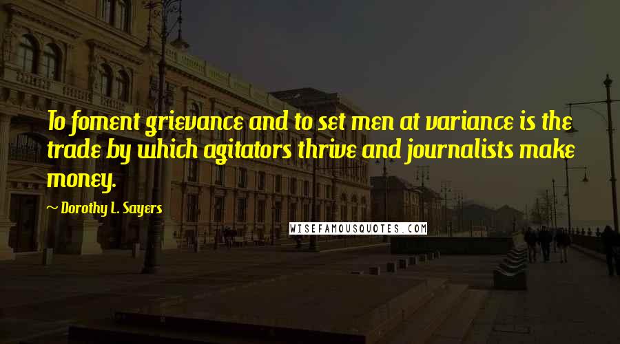 Dorothy L. Sayers Quotes: To foment grievance and to set men at variance is the trade by which agitators thrive and journalists make money.