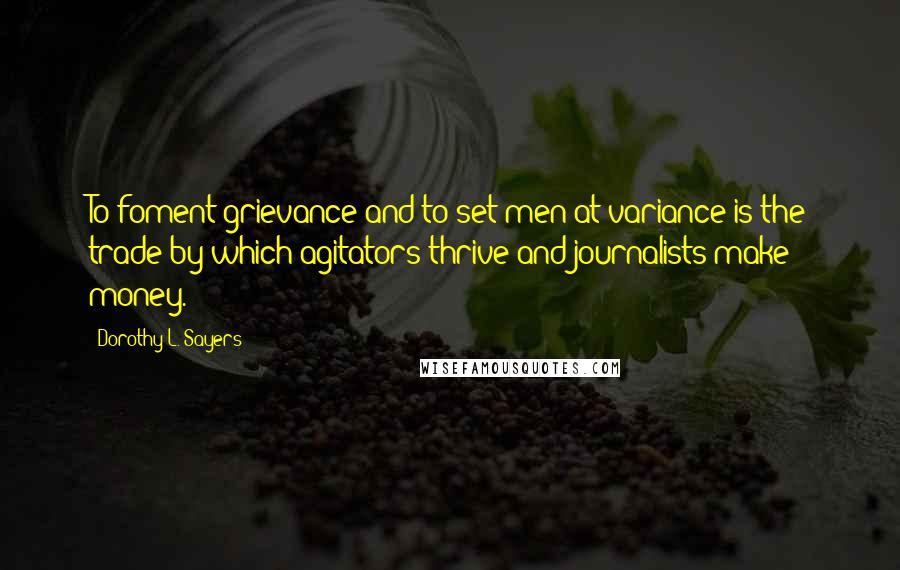 Dorothy L. Sayers Quotes: To foment grievance and to set men at variance is the trade by which agitators thrive and journalists make money.