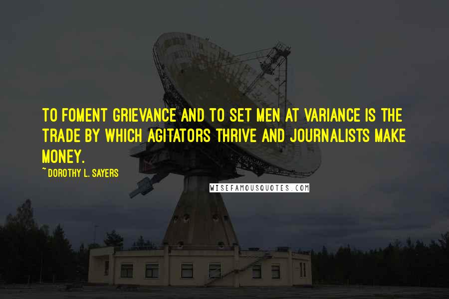 Dorothy L. Sayers Quotes: To foment grievance and to set men at variance is the trade by which agitators thrive and journalists make money.