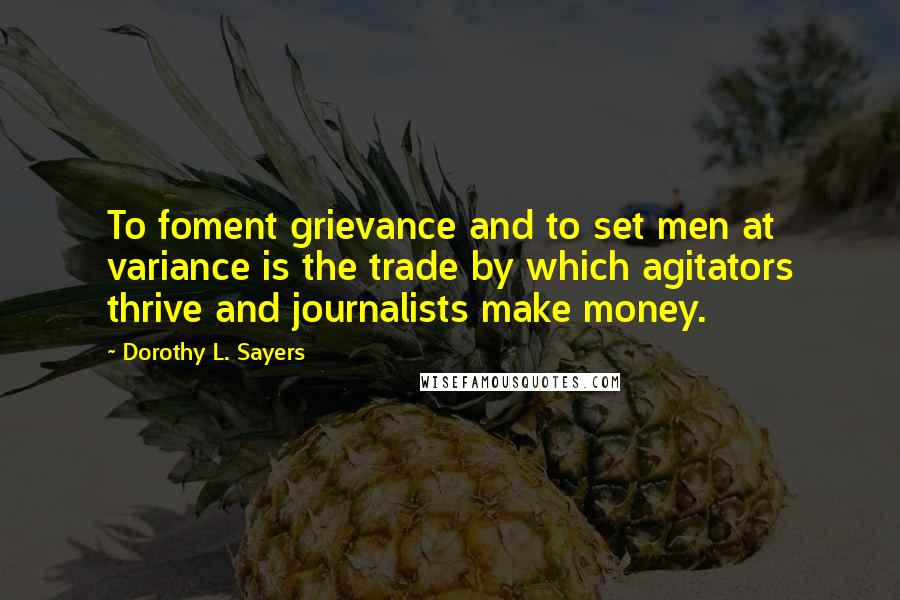 Dorothy L. Sayers Quotes: To foment grievance and to set men at variance is the trade by which agitators thrive and journalists make money.