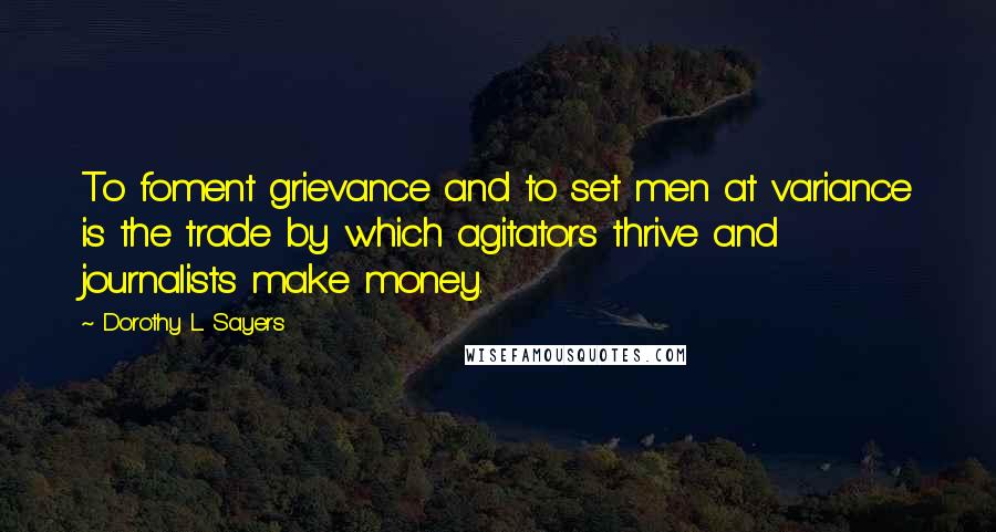 Dorothy L. Sayers Quotes: To foment grievance and to set men at variance is the trade by which agitators thrive and journalists make money.