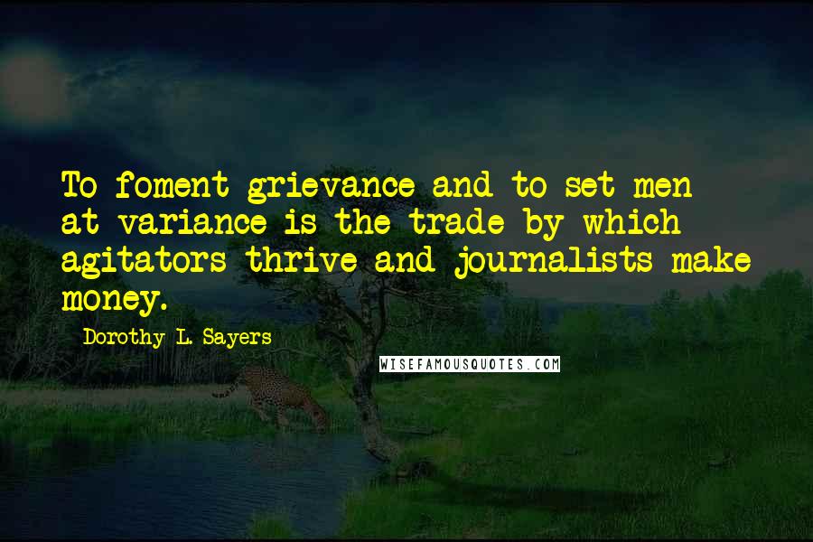 Dorothy L. Sayers Quotes: To foment grievance and to set men at variance is the trade by which agitators thrive and journalists make money.