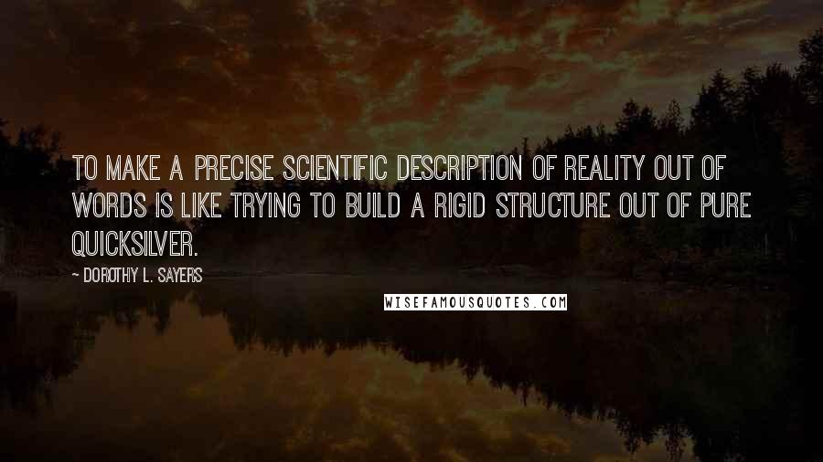 Dorothy L. Sayers Quotes: To make a precise scientific description of reality out of words is like trying to build a rigid structure out of pure quicksilver.
