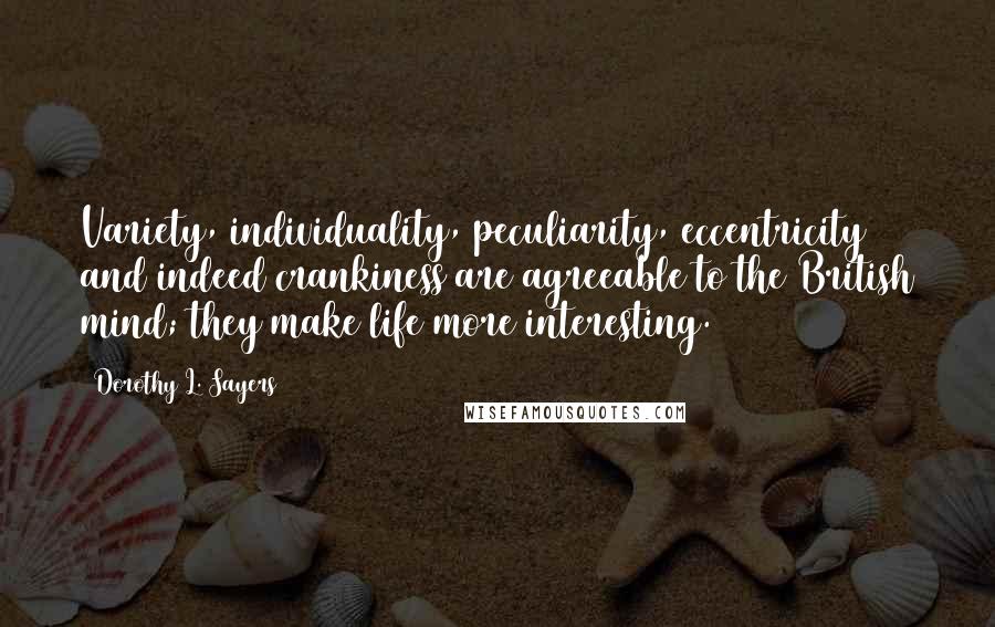Dorothy L. Sayers Quotes: Variety, individuality, peculiarity, eccentricity and indeed crankiness are agreeable to the British mind; they make life more interesting.